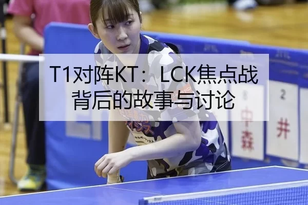 T1对阵KT：LCK焦点战背后的故事与讨论