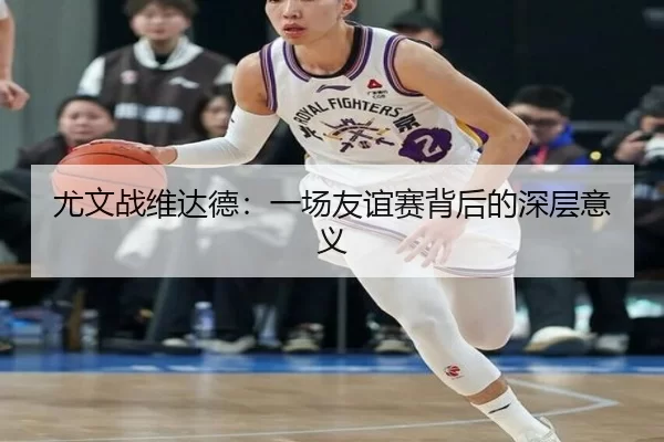 尤文战维达德：一场友谊赛背后的深层意义（kaiyun）